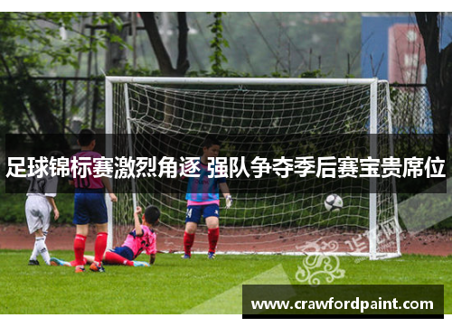 足球锦标赛激烈角逐 强队争夺季后赛宝贵席位