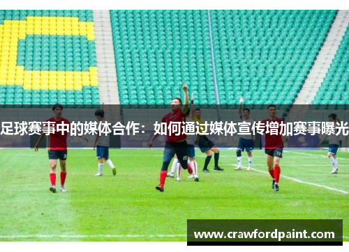足球赛事中的媒体合作：如何通过媒体宣传增加赛事曝光