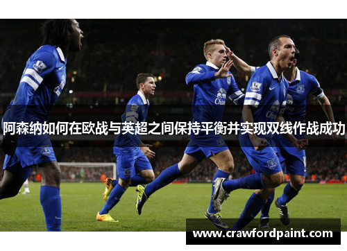 阿森纳如何在欧战与英超之间保持平衡并实现双线作战成功